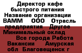 Директор кафе быстрого питания › Название организации ­ ВАММ  , ООО › Отрасль предприятия ­ Другое › Минимальный оклад ­ 45 000 - Все города Работа » Вакансии   . Амурская обл.,Благовещенск г.